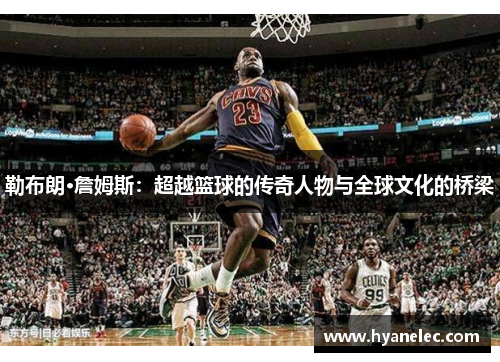 勒布朗·詹姆斯：超越篮球的传奇人物与全球文化的桥梁