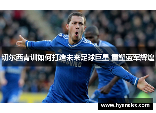 切尔西青训如何打造未来足球巨星 重塑蓝军辉煌