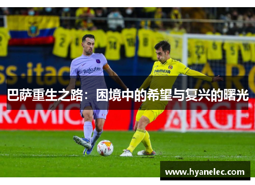 巴萨重生之路:困境中的希望与复兴的曙光 巴萨重生之路:困境中的希望与复兴的曙光