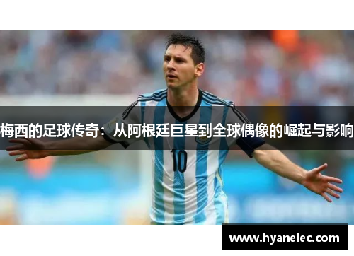 梅西的足球传奇：从阿根廷巨星到全球偶像的崛起与影响