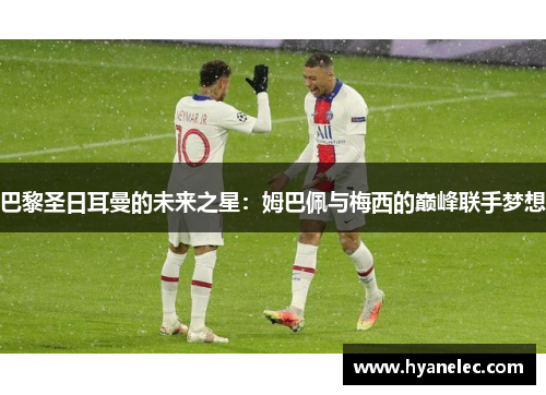 巴黎圣日耳曼的未来之星：姆巴佩与梅西的巅峰联手梦想