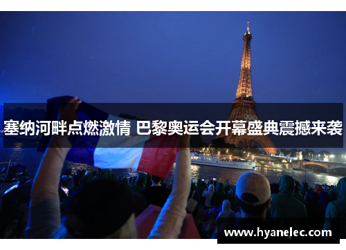 塞纳河畔点燃激情 巴黎奥运会开幕盛典震撼来袭