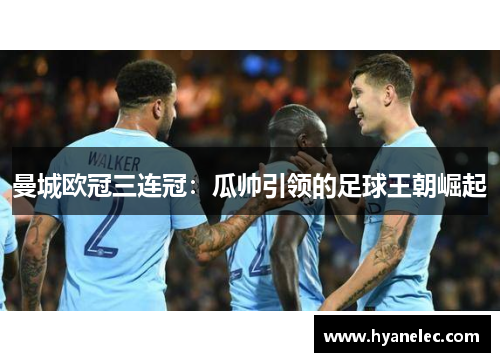曼城欧冠三连冠：瓜帅引领的足球王朝崛起