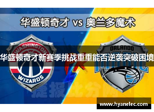 华盛顿奇才新赛季挑战重重能否逆袭突破困境