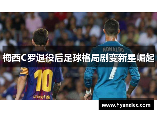 梅西C罗退役后足球格局剧变新星崛起