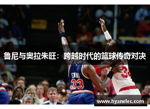 鲁尼与奥拉朱旺：跨越时代的篮球传奇对决