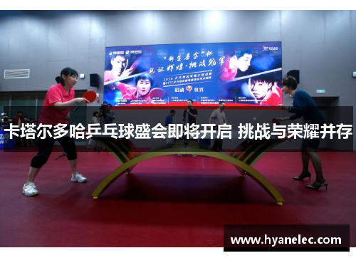 卡塔尔多哈乒乓球盛会即将开启 挑战与荣耀并存