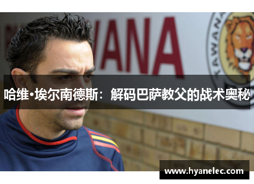 哈维·埃尔南德斯：解码巴萨教父的战术奥秘