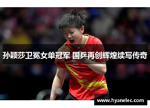 孙颖莎卫冕女单冠军 国乒再创辉煌续写传奇