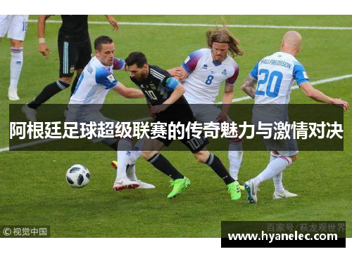 阿根廷足球超级联赛的传奇魅力与激情对决