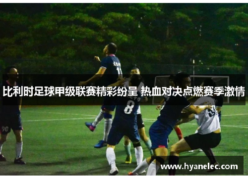 比利时足球甲级联赛精彩纷呈 热血对决点燃赛季激情