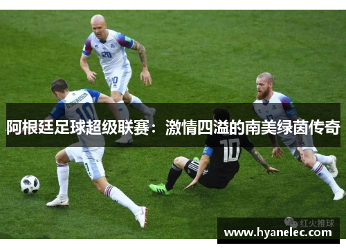 阿根廷足球超级联赛：激情四溢的南美绿茵传奇