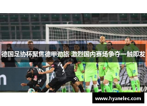 德国足协杯聚焦德甲劲旅 激烈国内赛场争夺一触即发