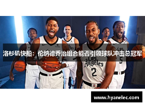 洛杉矶快船:伦纳德乔治组合能否引领球队冲击总冠军 洛杉矶快船:伦纳德乔治组合能否引领球队冲击总冠军