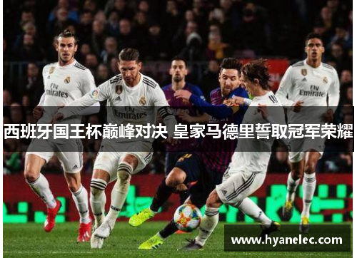 西班牙国王杯巅峰对决 皇家马德里誓取冠军荣耀