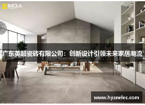 广东英超瓷砖有限公司：创新设计引领未来家居潮流