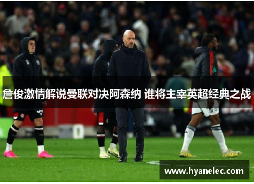 詹俊激情解说曼联对决阿森纳 谁将主宰英超经典之战