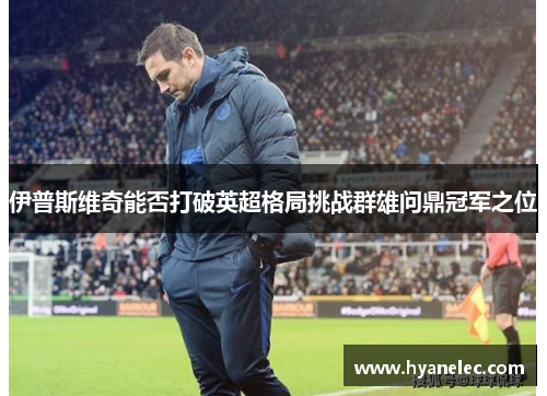 伊普斯维奇能否打破英超格局挑战群雄问鼎冠军之位