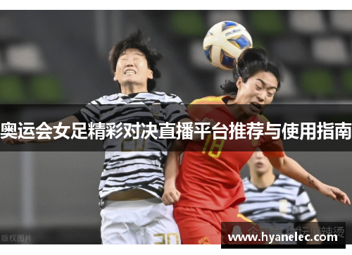 奥运会女足精彩对决直播平台推荐与使用指南