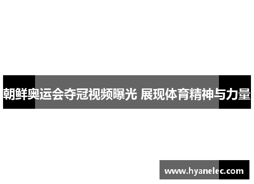 朝鲜奥运会夺冠视频曝光 展现体育精神与力量